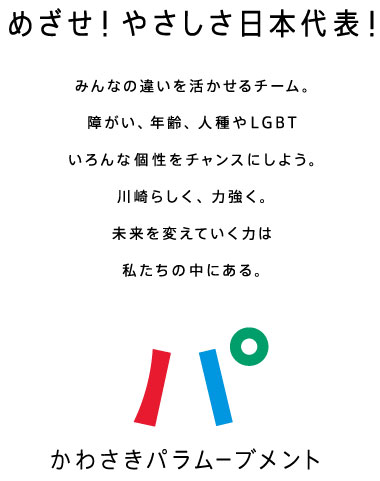 めざせ！やさしさ日本代表！みんなの違いを活かせるチーム　障がい、年齢、人種やLGBT　色んな個性をチャンスにしよう。川崎らしく、力強く。未来を変えていく力は私たちの中にある。