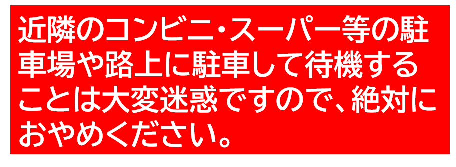 近隣のコンビニ・スーパー等の駐車場や路上に駐車して待機することは迷惑ですので、絶対におやめください。