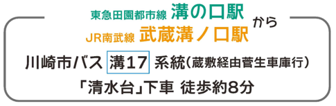 東急田園都市線溝の口駅 JR南武線武蔵溝ノ口駅から川崎市バス[溝17]系統(蔵敷経由菅生車庫行)「清水台」下車 徒歩8分