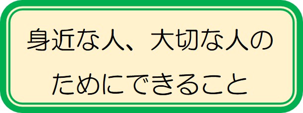 身近な人、大切な人のためにできること