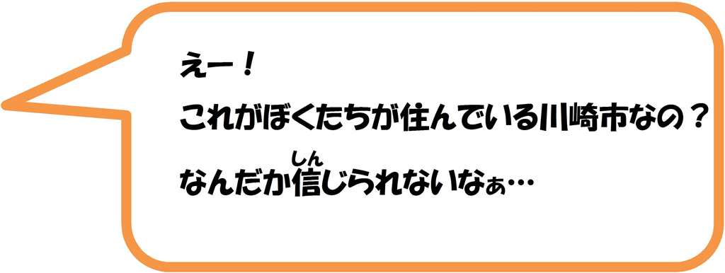 えー!これがぼくたちの住んでいる川崎市なの?なんだか信じられないなぁ。