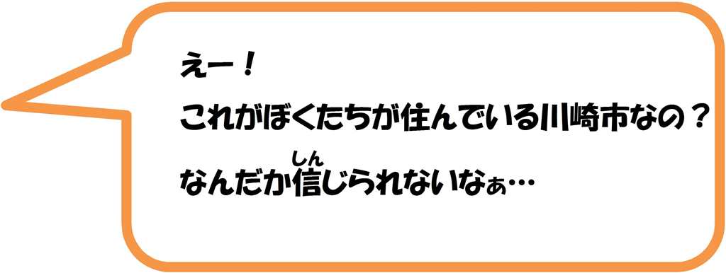 えー！これがぼくたちの住んでいる川崎市なの？なんだか信じられないなぁ。