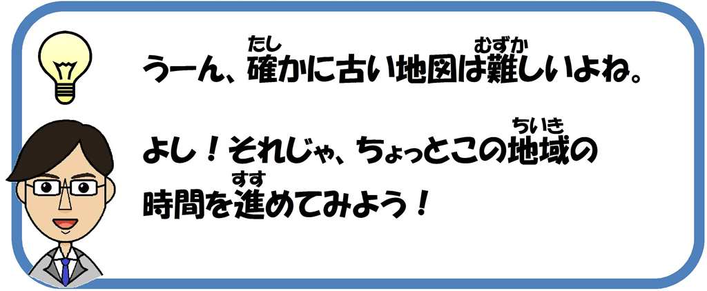 うーん、確かに古い地図は難しいよね。よし!それじゃ、ちょっとこの地域の時間を進めてみてみよう!