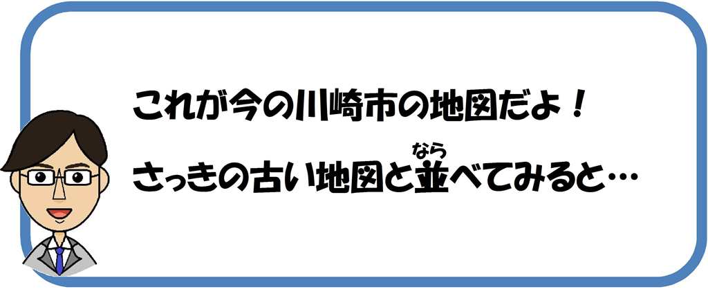 これが今の川崎市の地図だよ。さっきの古い地図とい並べてみると…