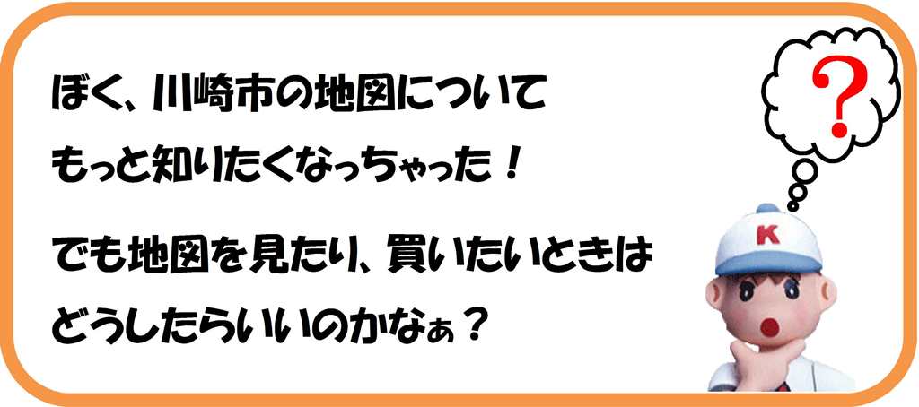 ぼく、川崎市の地図についてもっと知りたくなっちゃった。でも地図を見たり、買いたいときはどうしたらいいのかな？