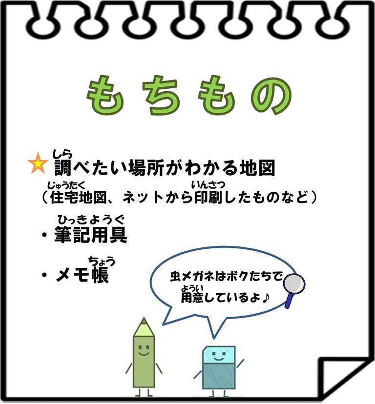 持ち物。調べたい場所がわかる地図（住宅地図やネットから印刷したものなど）、筆記用具、メモ帳。虫めがねはこちらで用意しています。