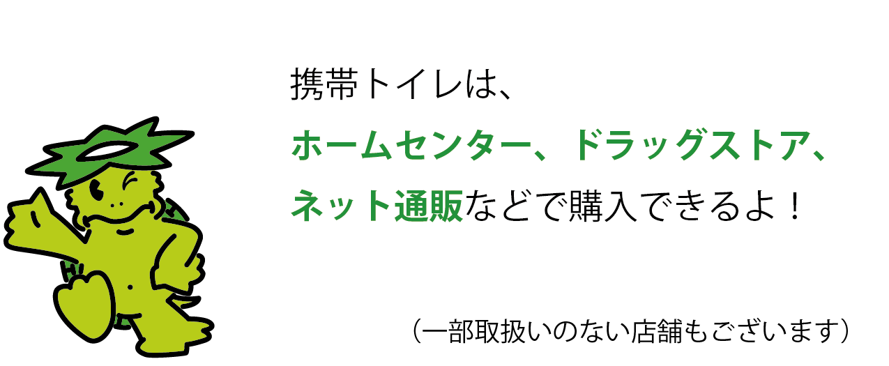 携帯トイレは、ホームセンター、ドラッグストア、ネット通販などで購入できます。一部取扱いのない店舗もあります。