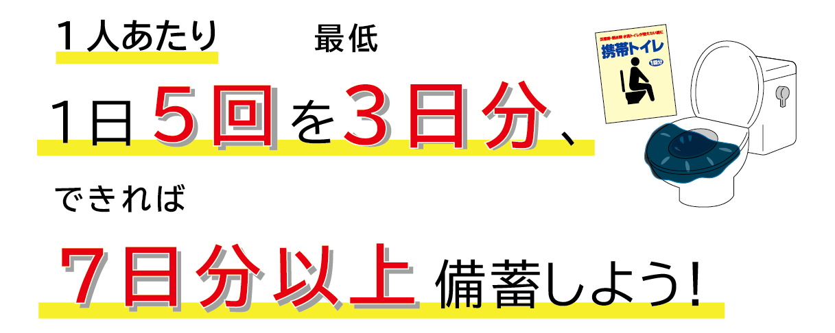 携帯トイレは、1人あたり、1日5回分を最低3日分、できれば7日分以上備蓄しよう!