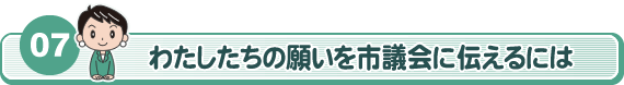 07　わたしたちの願いを市議会に伝えるには