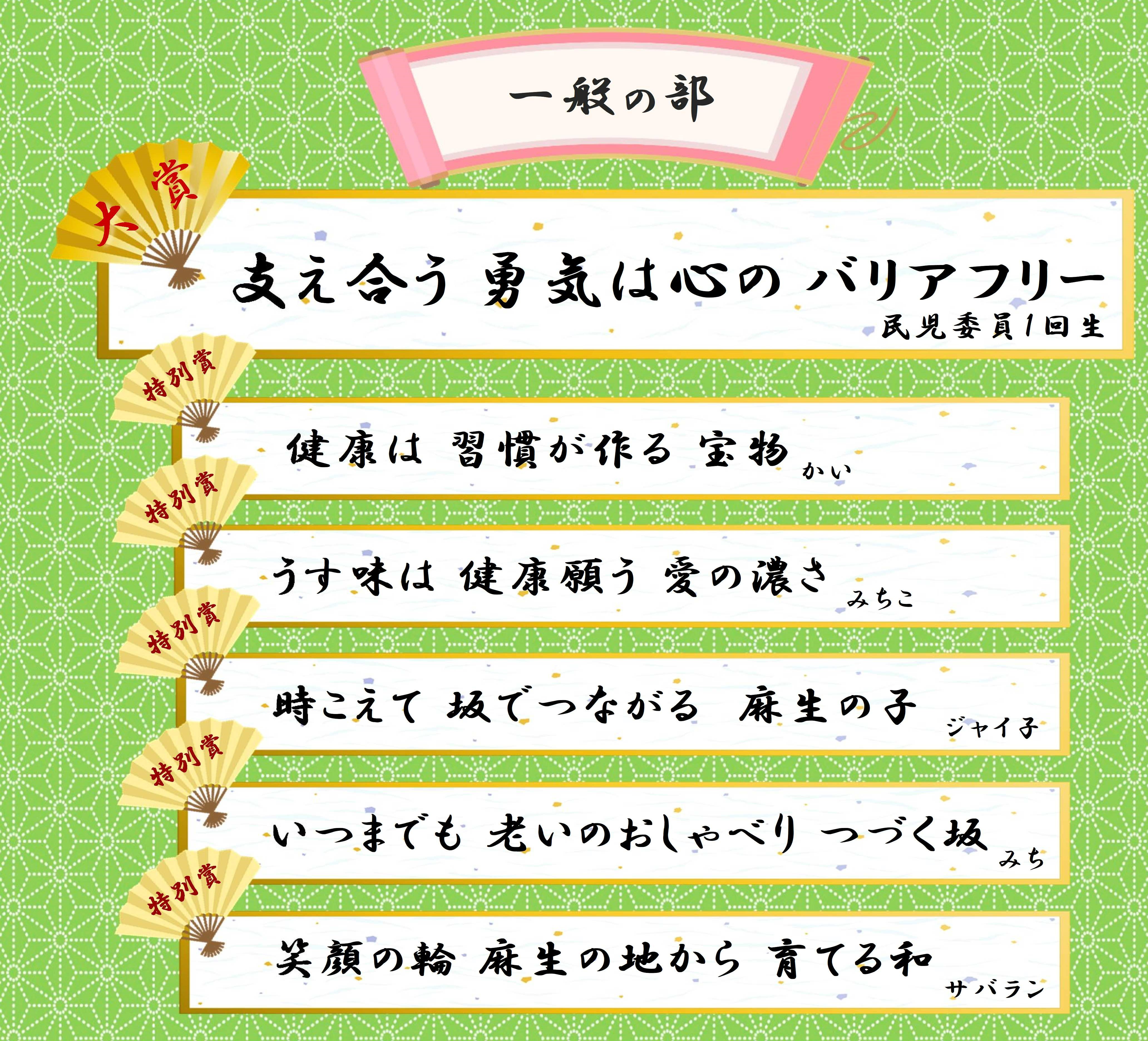 大賞 支え合う 勇気は心の バリアフリー（民児委員1回生）  特別賞 健康は 習慣が作る 宝物（かい） うす味は 健康願う 愛の濃さ（みちこ） 時こえて 坂でつながる　麻生の子（ジャイ子） いつまでも 老いのおしゃべり つづく坂（みち） 笑顔の輪 麻生の地から 育てる和（サバラン）