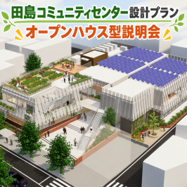 「田島コミュニティセンター設計プラン　オープンハウス型説明会」を開催します