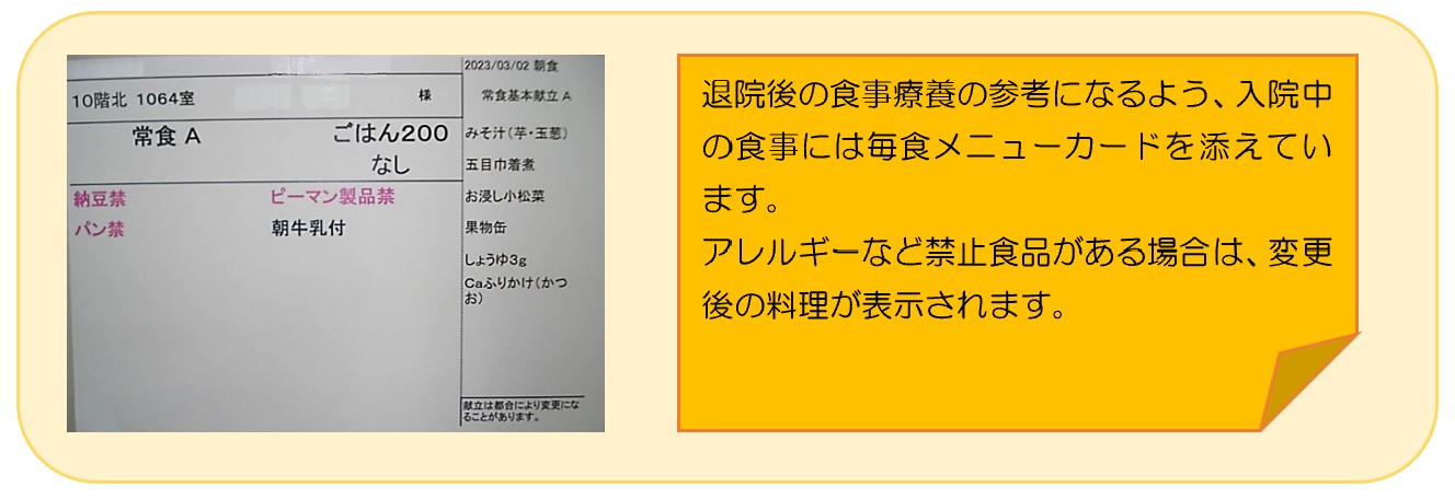 退院後の食事療養の参考になるよう、入院中の食事には毎食メニューカードを添えています。アレルギーなど禁止食品がある場合は、変更後の料理が表示されます。
