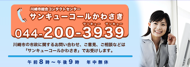 川崎市コンタクトセンター　サンキューコールかわさき044-200-3939　川崎市の市政に関するお問い合わせ、ご意見、ご相談などは「サンキューコールかわさき」でお受けします。　午前8時～午後9時　年中無休