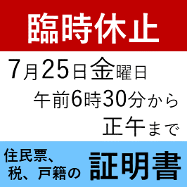 臨時休止 7月25日金曜日 午前6時30分から正午まで 住民票、  税、戸籍の証明書