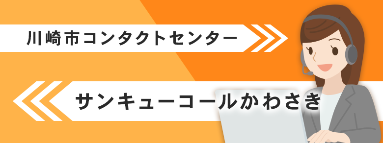 川崎市総合コンタクトセンター　サンキューコールかわさき。044-200-3939。川崎市の市政に関するお問い合わせ、ご意見、ご相談などは「サンキューコールかわさき」でお受けします。午前8時～午後9時　年中無休