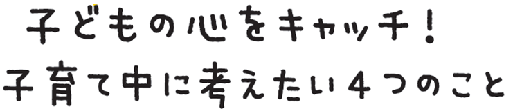 「子どもの心をキャッチ！子育て中に考えたい4つのこと」ロゴ