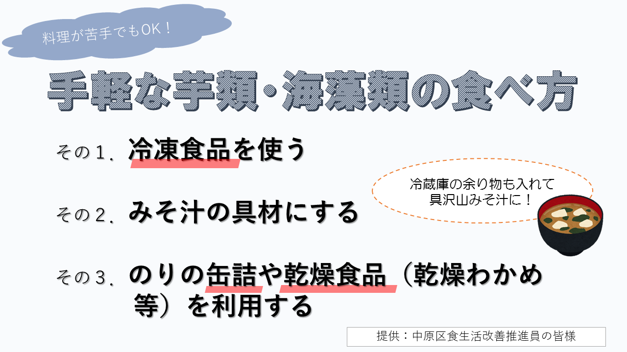 料理が苦手な方でも手軽な芋類・海藻類の取り入れ方のご紹介です。冷凍食品を使う。みそ汁の具材にする。のりの缶詰や乾燥わかめなどの乾燥食品を使う。