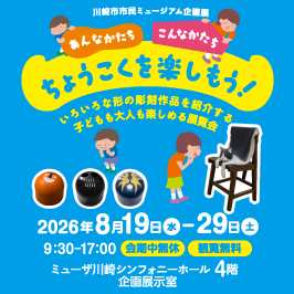 市民ミュージアム企画展「あんなかたち　こんなかたち　ちょうこくを楽しもう！」＠ミューザ川崎